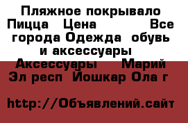 Пляжное покрывало Пицца › Цена ­ 1 200 - Все города Одежда, обувь и аксессуары » Аксессуары   . Марий Эл респ.,Йошкар-Ола г.